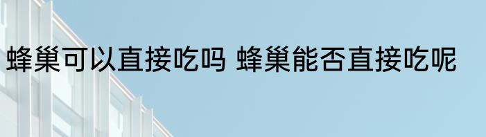 蜂巢可以直接吃吗 蜂巢能否直接吃呢