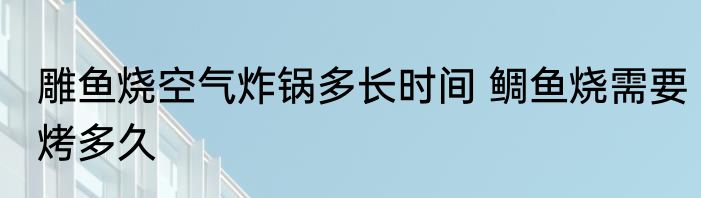 雕鱼烧空气炸锅多长时间 鲷鱼烧需要烤多久