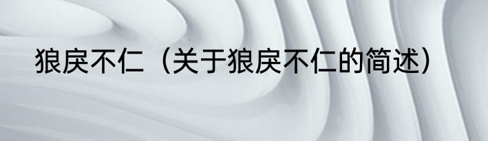 狼戾不仁（关于狼戾不仁的简述）