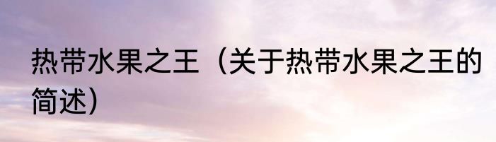 热带水果之王（关于热带水果之王的简述）