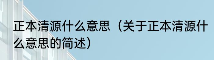 正本清源什么意思（关于正本清源什么意思的简述）