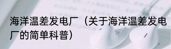 海洋温差发电厂（关于海洋温差发电厂的简单科普）