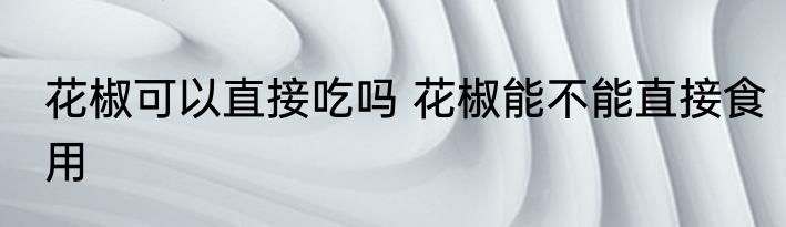 花椒可以直接吃吗 花椒能不能直接食用