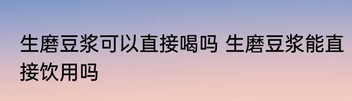 生磨豆浆可以直接喝吗 生磨豆浆能直接饮用吗
