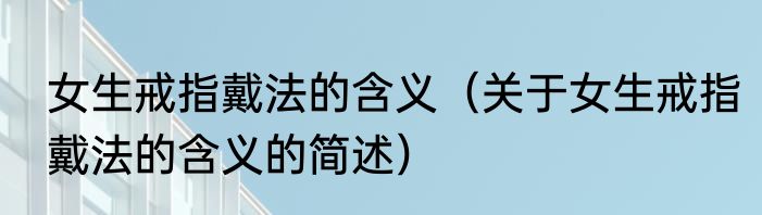 女生戒指戴法的含义（关于女生戒指戴法的含义的简述）