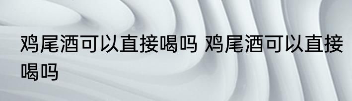 鸡尾酒可以直接喝吗 鸡尾酒可以直接喝吗