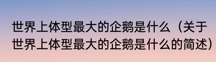 世界上体型最大的企鹅是什么（关于世界上体型最大的企鹅是什么的简述）