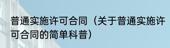 普通实施许可合同（关于普通实施许可合同的简单科普）