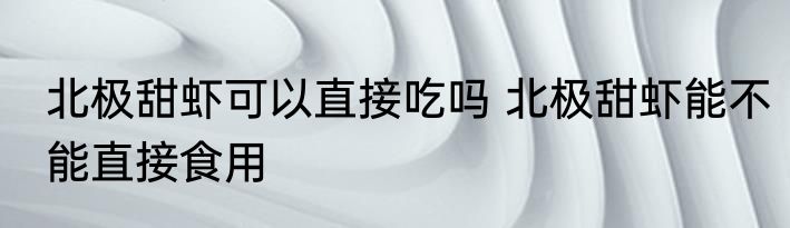 北极甜虾可以直接吃吗 北极甜虾能不能直接食用