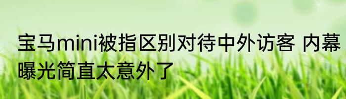 宝马mini被指区别对待中外访客 内幕曝光简直太意外了