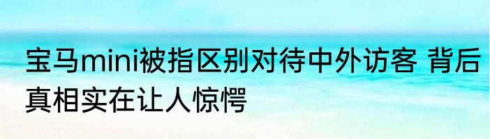 宝马mini被指区别对待中外访客 背后真相实在让人惊愕