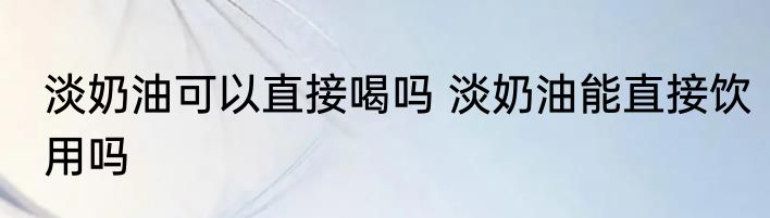 淡奶油可以直接喝吗 淡奶油能直接饮用吗