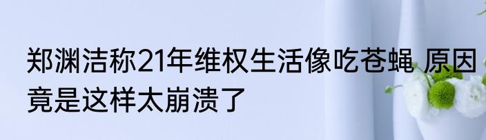 郑渊洁称21年维权生活像吃苍蝇 原因竟是这样太崩溃了