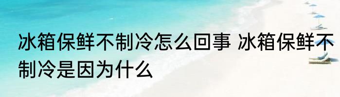 冰箱保鲜不制冷怎么回事 冰箱保鲜不制冷是因为什么