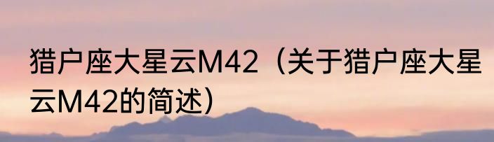猎户座大星云M42（关于猎户座大星云M42的简述）
