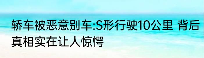轿车被恶意别车:S形行驶10公里 背后真相实在让人惊愕