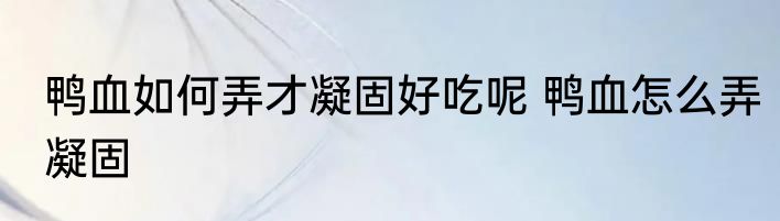 鸭血如何弄才凝固好吃呢 鸭血怎么弄凝固