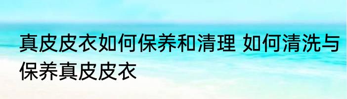 真皮皮衣如何保养和清理 如何清洗与保养真皮皮衣