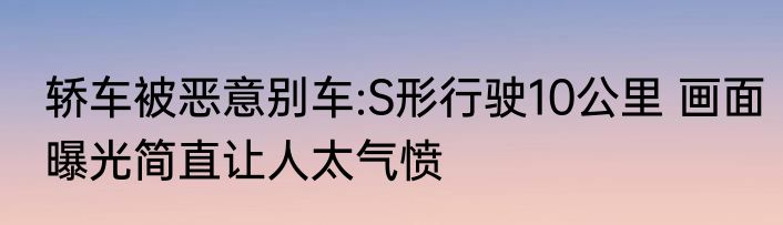 轿车被恶意别车:S形行驶10公里 画面曝光简直让人太气愤