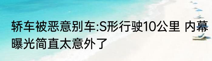 轿车被恶意别车:S形行驶10公里 内幕曝光简直太意外了
