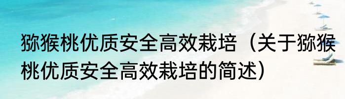 猕猴桃优质安全高效栽培（关于猕猴桃优质安全高效栽培的简述）