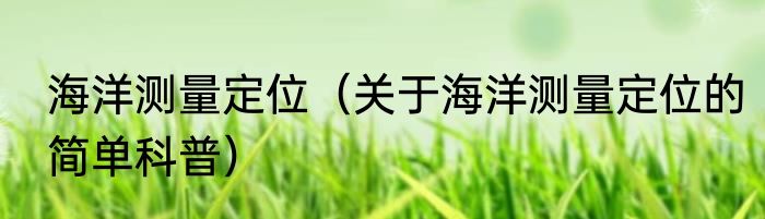 海洋测量定位（关于海洋测量定位的简单科普）