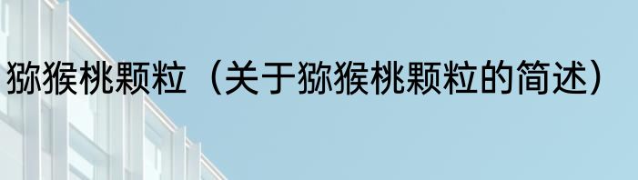 猕猴桃颗粒（关于猕猴桃颗粒的简述）