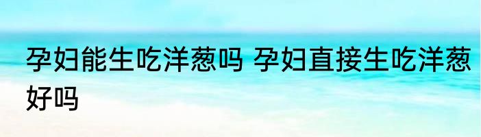 孕妇能生吃洋葱吗 孕妇直接生吃洋葱好吗