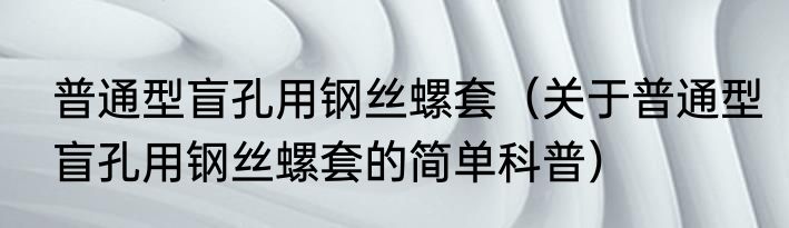 普通型盲孔用钢丝螺套（关于普通型盲孔用钢丝螺套的简单科普）