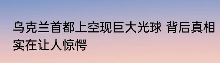 乌克兰首都上空现巨大光球 背后真相实在让人惊愕