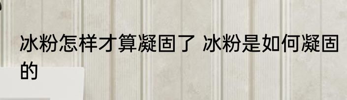 冰粉怎样才算凝固了 冰粉是如何凝固的