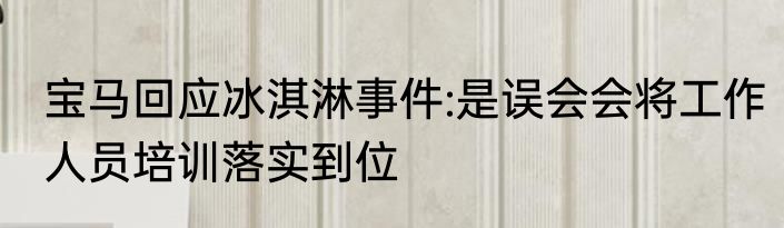 宝马回应冰淇淋事件:是误会会将工作人员培训落实到位