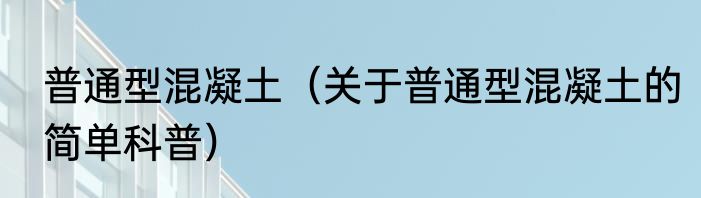普通型混凝土（关于普通型混凝土的简单科普）