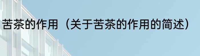 苦茶的作用（关于苦茶的作用的简述）