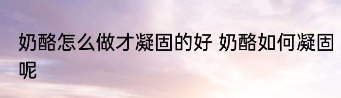 奶酪怎么做才凝固的好 奶酪如何凝固呢