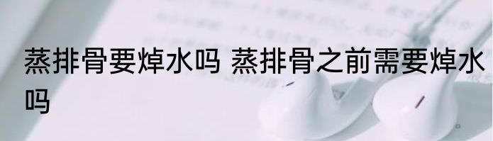 蒸排骨要焯水吗 蒸排骨之前需要焯水吗