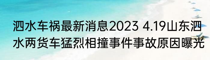 泗水车祸最新消息2023 4.19山东泗水两货车猛烈相撞事件事故原因曝光