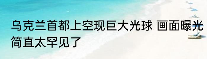 乌克兰首都上空现巨大光球 画面曝光简直太罕见了