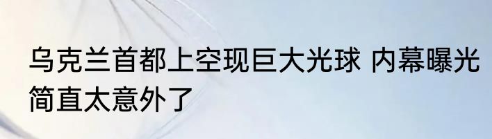 乌克兰首都上空现巨大光球 内幕曝光简直太意外了