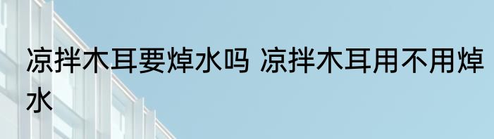 凉拌木耳要焯水吗 凉拌木耳用不用焯水