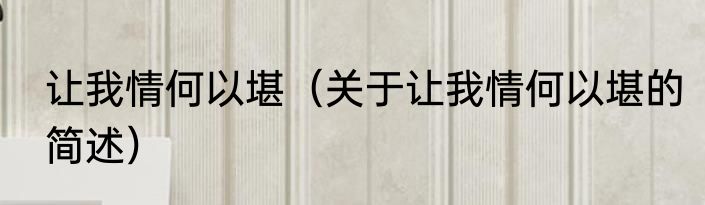 让我情何以堪（关于让我情何以堪的简述）