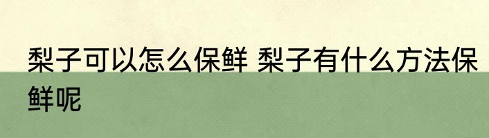 梨子可以怎么保鲜 梨子有什么方法保鲜呢