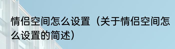 情侣空间怎么设置（关于情侣空间怎么设置的简述）
