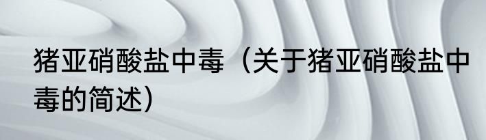 猪亚硝酸盐中毒（关于猪亚硝酸盐中毒的简述）