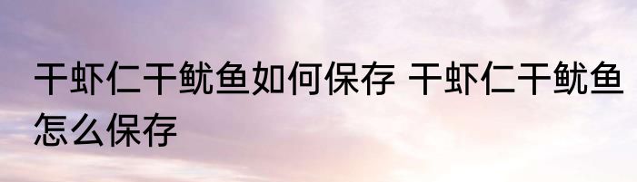 干虾仁干鱿鱼如何保存 干虾仁干鱿鱼怎么保存