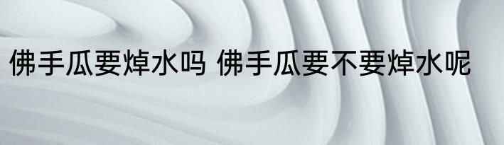 佛手瓜要焯水吗 佛手瓜要不要焯水呢