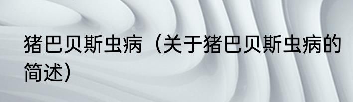 猪巴贝斯虫病（关于猪巴贝斯虫病的简述）