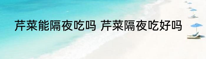 芹菜能隔夜吃吗 芹菜隔夜吃好吗