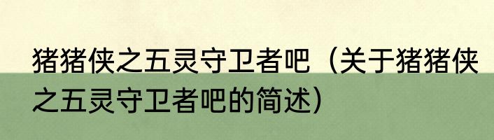 猪猪侠之五灵守卫者吧（关于猪猪侠之五灵守卫者吧的简述）