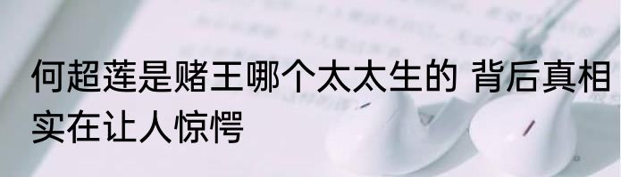 何超莲是赌王哪个太太生的 背后真相实在让人惊愕